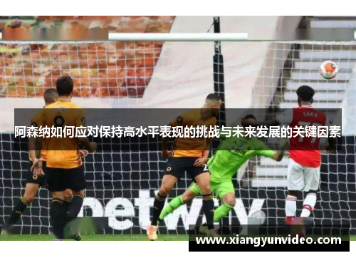 阿森纳如何应对保持高水平表现的挑战与未来发展的关键因素