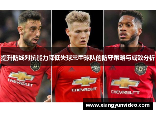 提升防线对抗能力降低失球意甲球队的防守策略与成效分析