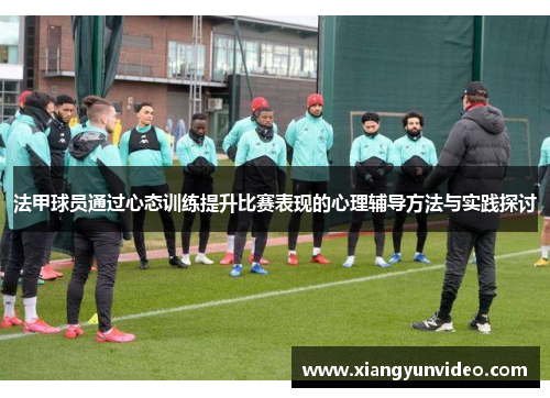 法甲球员通过心态训练提升比赛表现的心理辅导方法与实践探讨