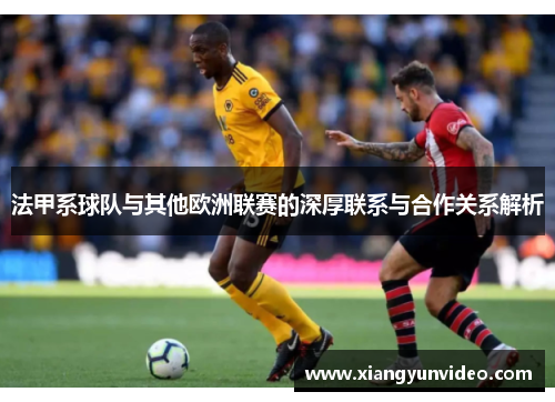法甲系球队与其他欧洲联赛的深厚联系与合作关系解析