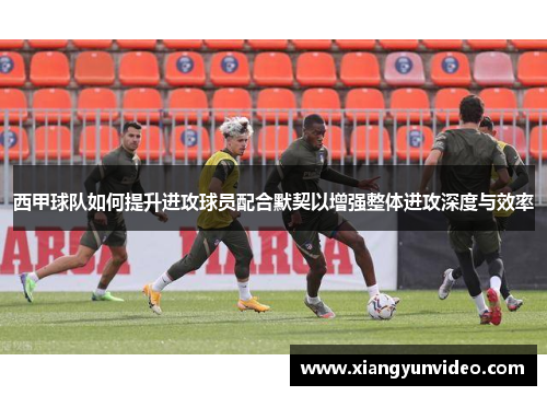 西甲球队如何提升进攻球员配合默契以增强整体进攻深度与效率