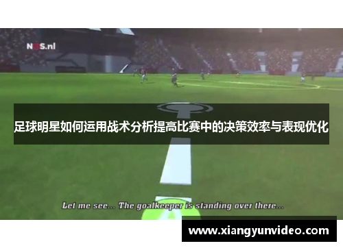 足球明星如何运用战术分析提高比赛中的决策效率与表现优化