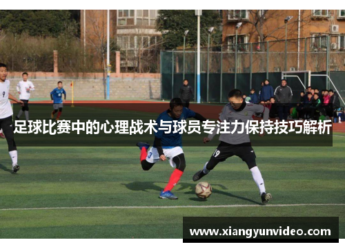 足球比赛中的心理战术与球员专注力保持技巧解析
